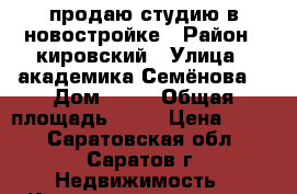 продаю студию в новостройке › Район ­ кировский › Улица ­ академика Семёнова  › Дом ­ 13 › Общая площадь ­ 30 › Цена ­ 950 - Саратовская обл., Саратов г. Недвижимость » Квартиры продажа   
